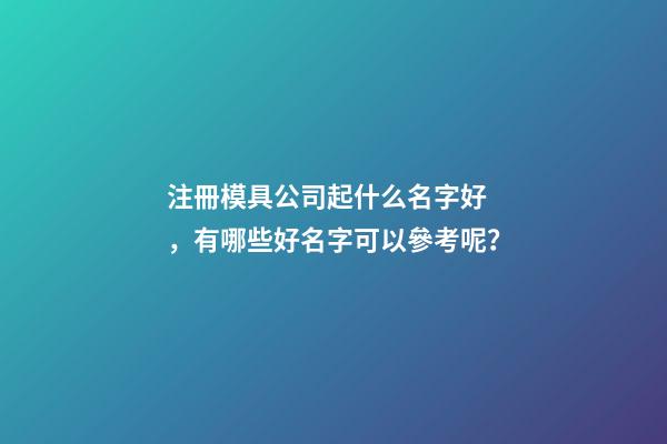 注冊模具公司起什么名字好，有哪些好名字可以參考呢？-第1張-公司起名-玄機派